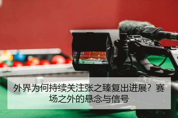 外界为何持续关注张之臻复出进展？赛场之外的悬念与信号